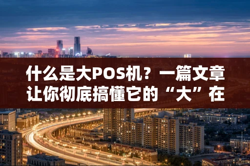 什么是大POS机？一篇文章让你彻底搞懂它的“大”在哪里