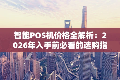 智能POS机价格全解析：2026年入手前必看的选购指南