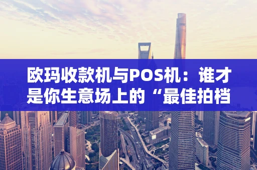欧玛收款机与POS机：谁才是你生意场上的“最佳拍档”？