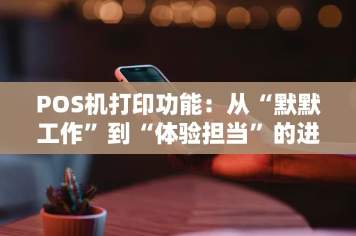 POS机打印功能：从“默默工作”到“体验担当”的进化
