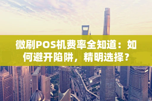 微刷POS机费率全知道：如何避开陷阱，精明选择？