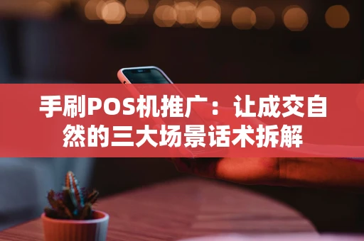 手刷POS机推广：让成交自然的三大场景话术拆解