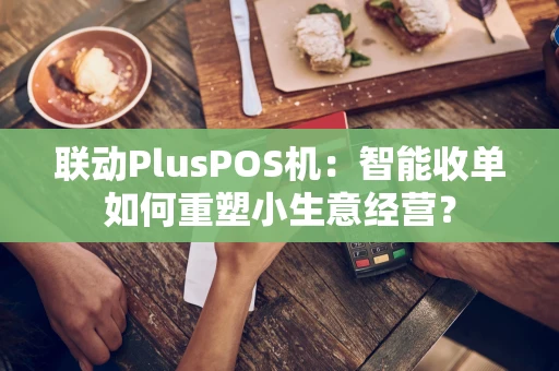 联动PlusPOS机：智能收单如何重塑小生意经营？