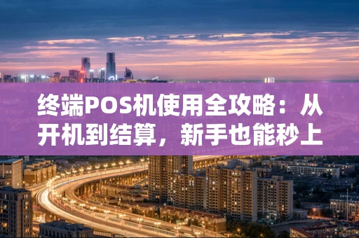 终端POS机使用全攻略：从开机到结算，新手也能秒上手