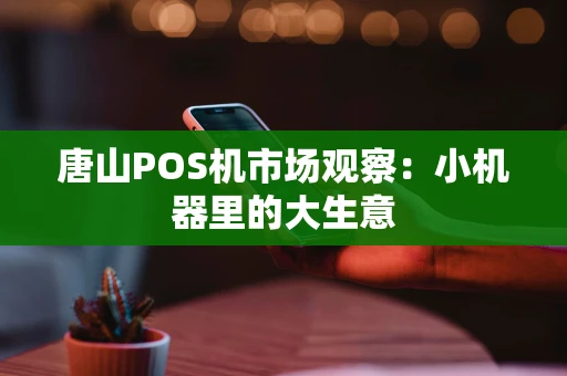 唐山POS机市场观察：小机器里的大生意