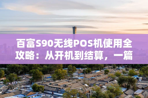 百富S90无线POS机使用全攻略：从开机到结算，一篇搞定