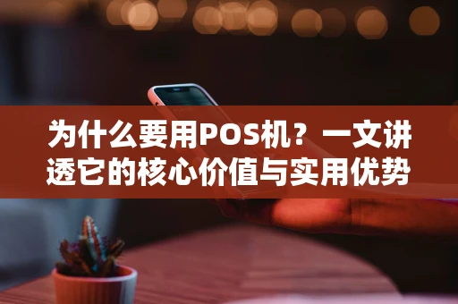 为什么要用POS机？一文讲透它的核心价值与实用优势