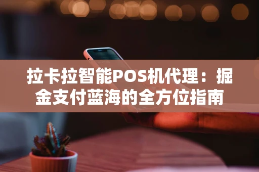 拉卡拉智能POS机代理：掘金支付蓝海的全方位指南