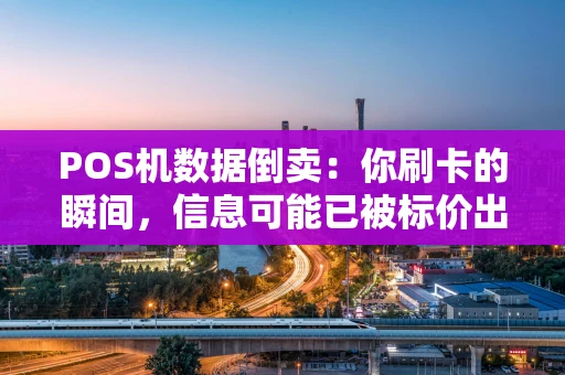POS机数据倒卖：你刷卡的瞬间，信息可能已被标价出售