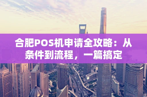 合肥POS机申请全攻略：从条件到流程，一篇搞定