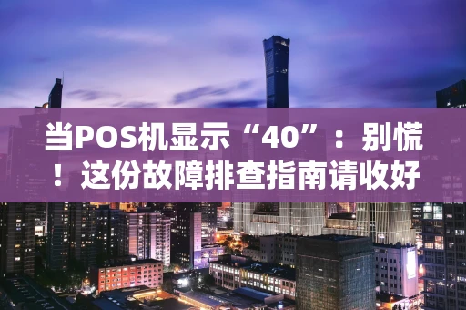 当POS机显示“40”：别慌！这份故障排查指南请收好