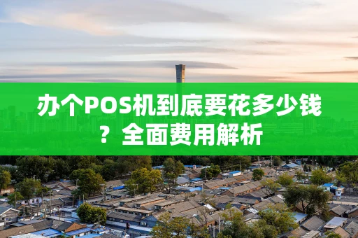 办个POS机到底要花多少钱？全面费用解析