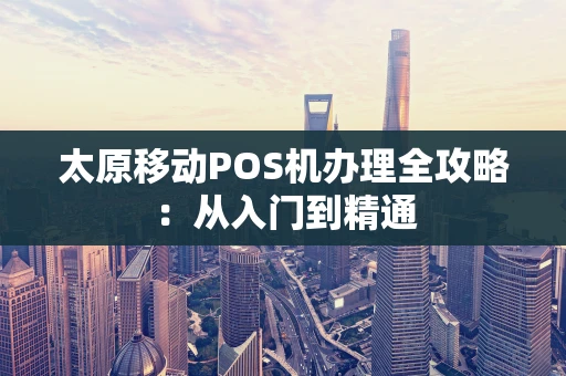 太原移动POS机办理全攻略：从入门到精通