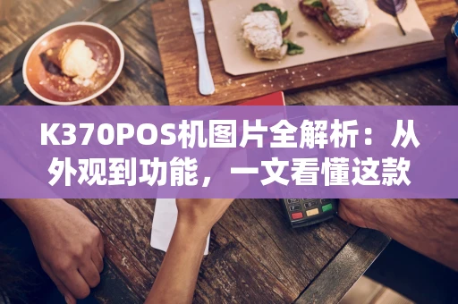 K370POS机图片全解析：从外观到功能，一文看懂这款收银神器