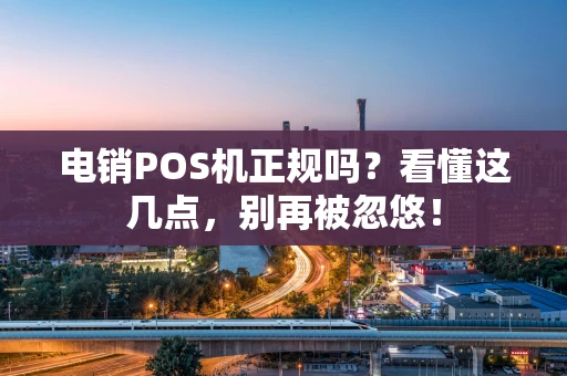 电销POS机正规吗？看懂这几点，别再被忽悠！