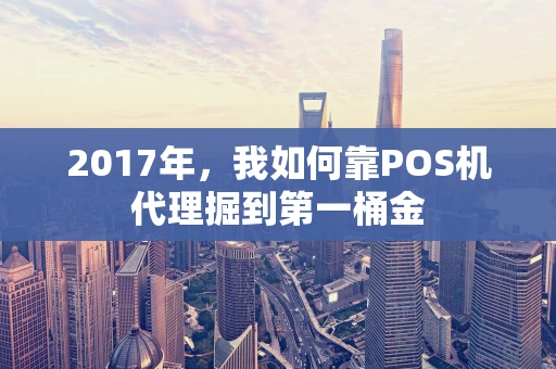 2017年，我如何靠POS机代理掘到第一桶金
