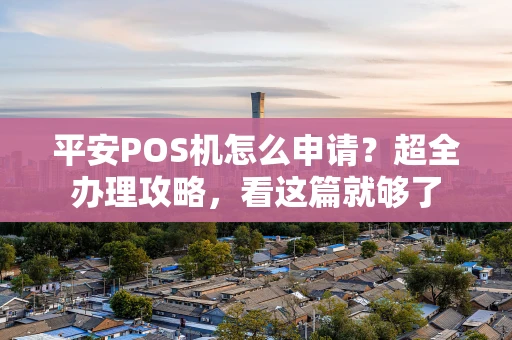 平安POS机怎么申请？超全办理攻略，看这篇就够了