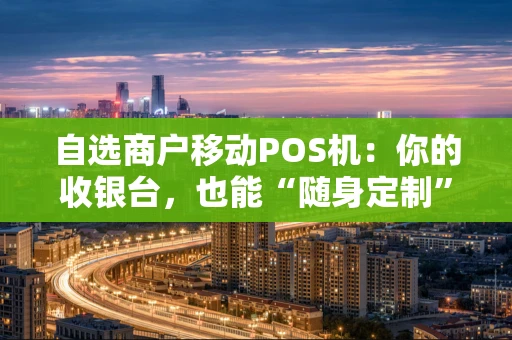 自选商户移动POS机：你的收银台，也能“随身定制”吗？