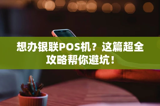 想办银联POS机？这篇超全攻略帮你避坑！
