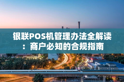 银联POS机管理办法全解读：商户必知的合规指南