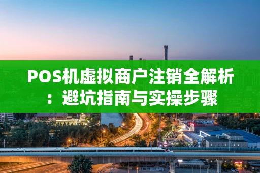 POS机虚拟商户注销全解析：避坑指南与实操步骤