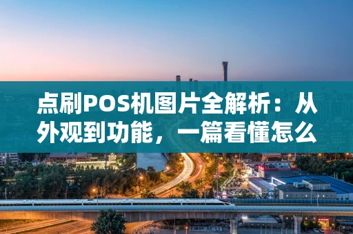 点刷POS机图片全解析：从外观到功能，一篇看懂怎么选