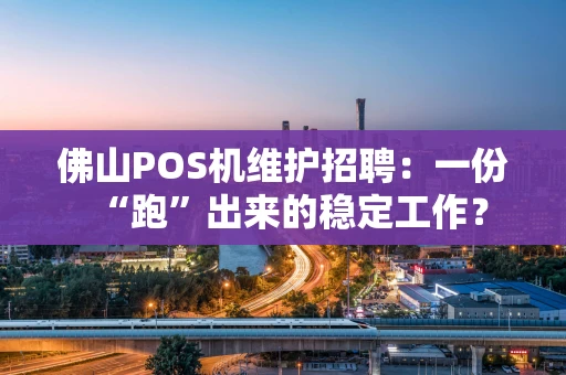 佛山POS机维护招聘：一份“跑”出来的稳定工作？