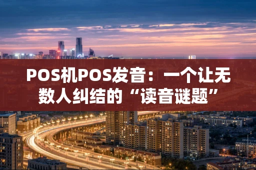 POS机POS发音：一个让无数人纠结的“读音谜题”