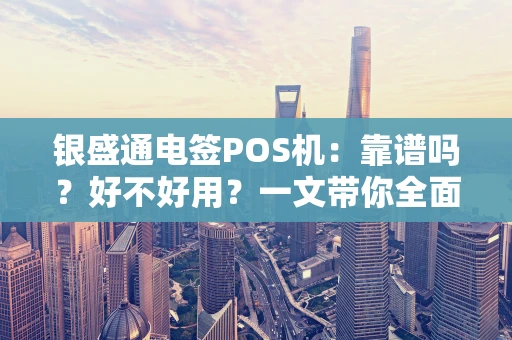 银盛通电签POS机：靠谱吗？好不好用？一文带你全面了解