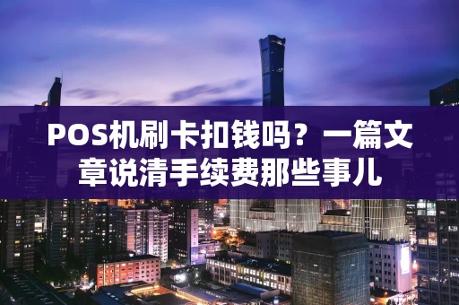 POS机刷卡扣钱吗？一篇文章说清手续费那些事儿