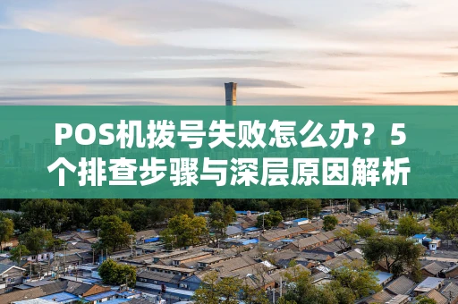 POS机拨号失败怎么办？5个排查步骤与深层原因解析
