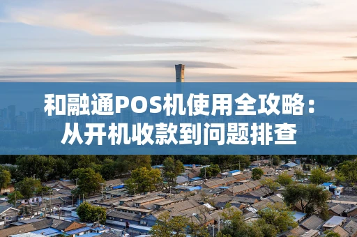 和融通POS机使用全攻略：从开机收款到问题排查