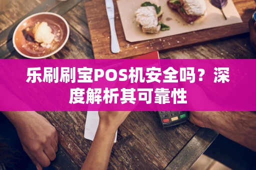 乐刷刷宝POS机安全吗？深度解析其可靠性