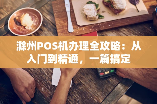 滁州POS机办理全攻略：从入门到精通，一篇搞定