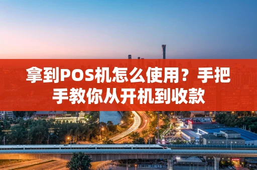 拿到POS机怎么使用？手把手教你从开机到收款
