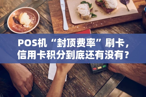 POS机“封顶费率”刷卡，信用卡积分到底还有没有？