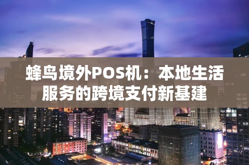 蜂鸟境外POS机：本地生活服务的跨境支付新基建