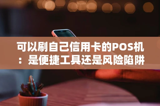 可以刷自己信用卡的POS机：是便捷工具还是风险陷阱？