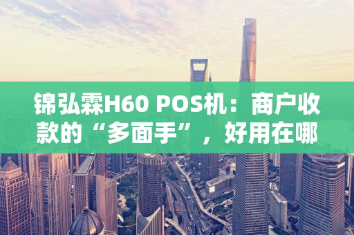 锦弘霖H60 POS机：商户收款的“多面手”，好用在哪？