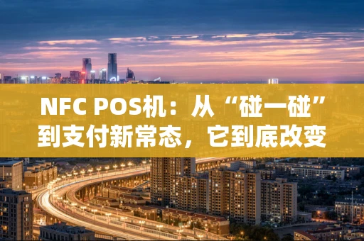 NFC POS机：从“碰一碰”到支付新常态，它到底改变了什么？