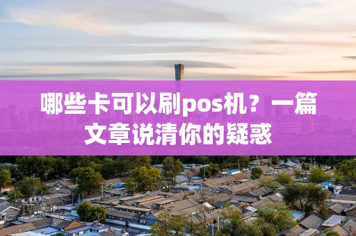 哪些卡可以刷pos机？一篇文章说清你的疑惑
