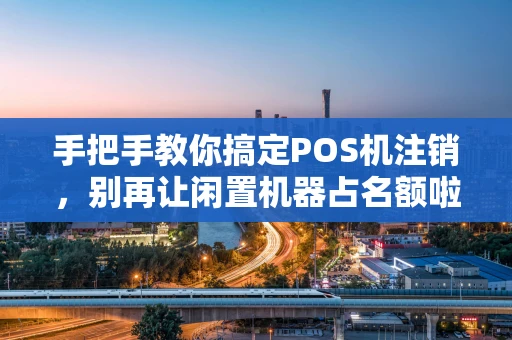 手把手教你搞定POS机注销，别再让闲置机器占名额啦！