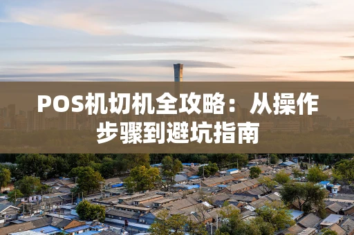 POS机切机全攻略：从操作步骤到避坑指南