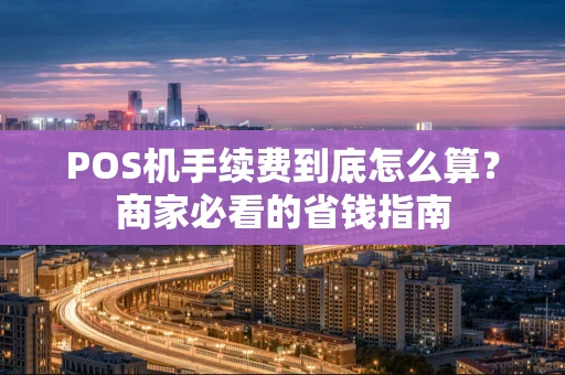 POS机手续费到底怎么算？商家必看的省钱指南