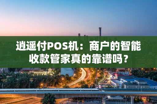 逍遥付POS机：商户的智能收款管家真的靠谱吗？