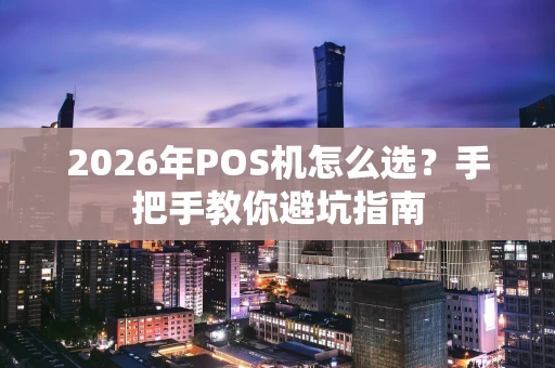 2026年POS机怎么选？手把手教你避坑指南