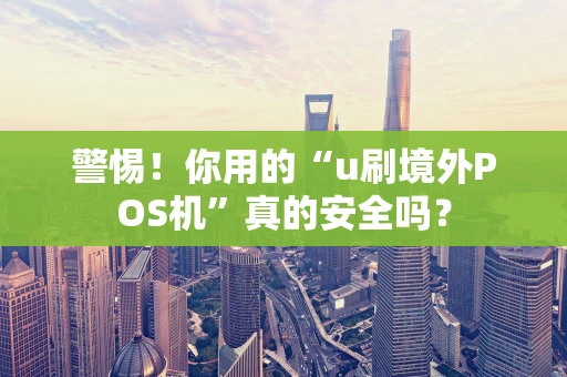 警惕！你用的“u刷境外POS机”真的安全吗？
