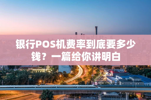 银行POS机费率到底要多少钱？一篇给你讲明白