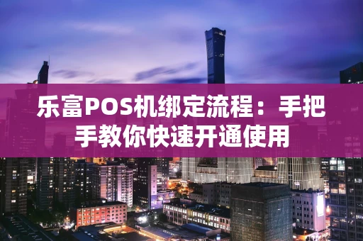 乐富POS机绑定流程：手把手教你快速开通使用