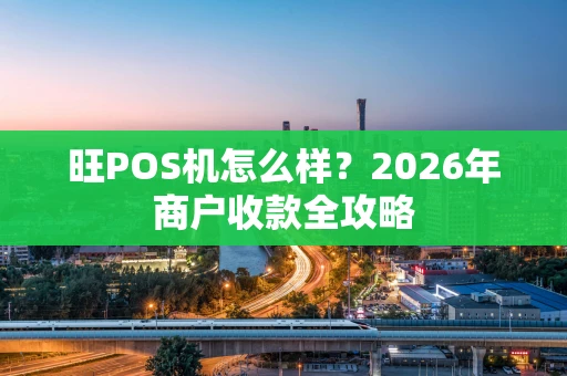 旺POS机怎么样？2026年商户收款全攻略